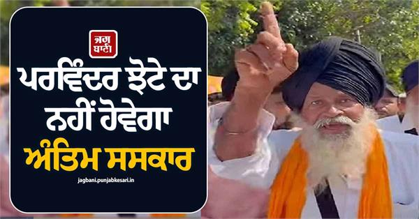 parvinder jhota s last rites will not take place