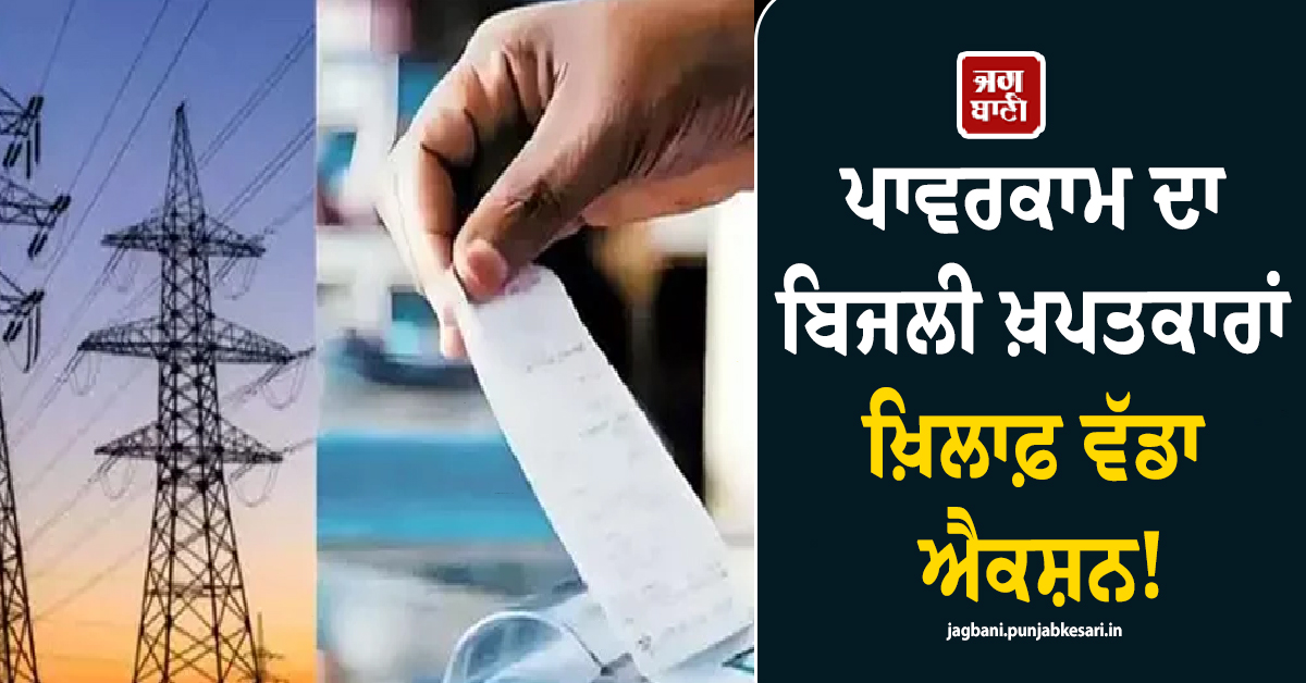 ਪਾਵਰਕਾਮ ਦਾ ਬਿਜਲੀ ਖ਼ਪਤਕਾਰਾਂ ਖ਼ਿਲਾਫ਼ ਵੱਡਾ ਐਕਸ਼ਨ! ਬਿੱਲ ਨਾ ਭਰਨ ਵਾਲੇ ਹੋ ਜਾਣ ALERT
