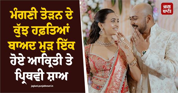 aakriti and prithvi reunited a few weeks after breaking off their engagement