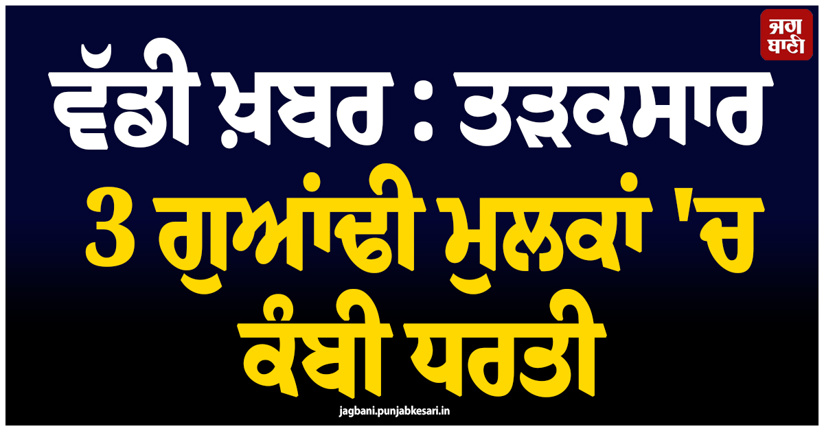 ਵੱਡੀ ਖ਼ਬਰ : ਤੜਕਸਾਰ 3 ਗੁਆਂਢੀ ਮੁਲਕਾਂ 'ਚ ਕੰਬੀ ਧਰਤੀ ; ਦਹਿਸ਼ਤ 'ਚ ਆਏ ਸੁੱਤੇ ਪਏ ਲੋਕ