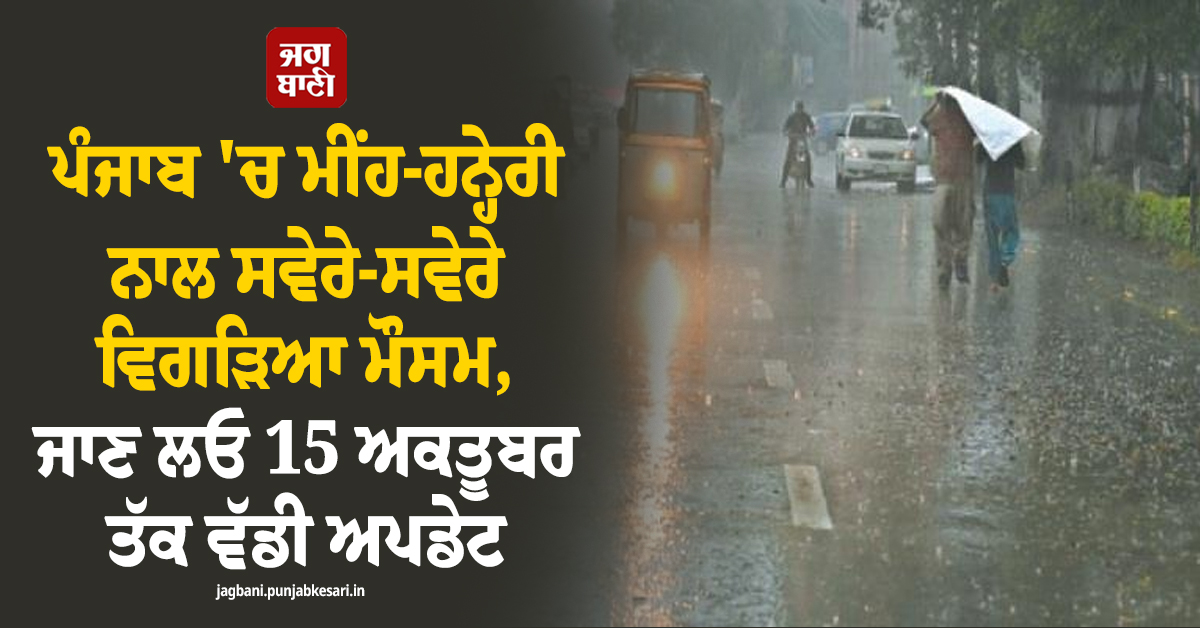 ਪੰਜਾਬ 'ਚ ਮੀਂਹ-ਹਨ੍ਹੇਰੀ ਨਾਲ ਸਵੇਰੇ-ਸਵੇਰੇ ਵਿਗੜਿਆ ਮੌਸਮ, ਜਾਣ ਲਓ 15 ਅਕਤੂਬਰ ਤੱਕ ਵੱਡੀ ਅਪਡੇਟ