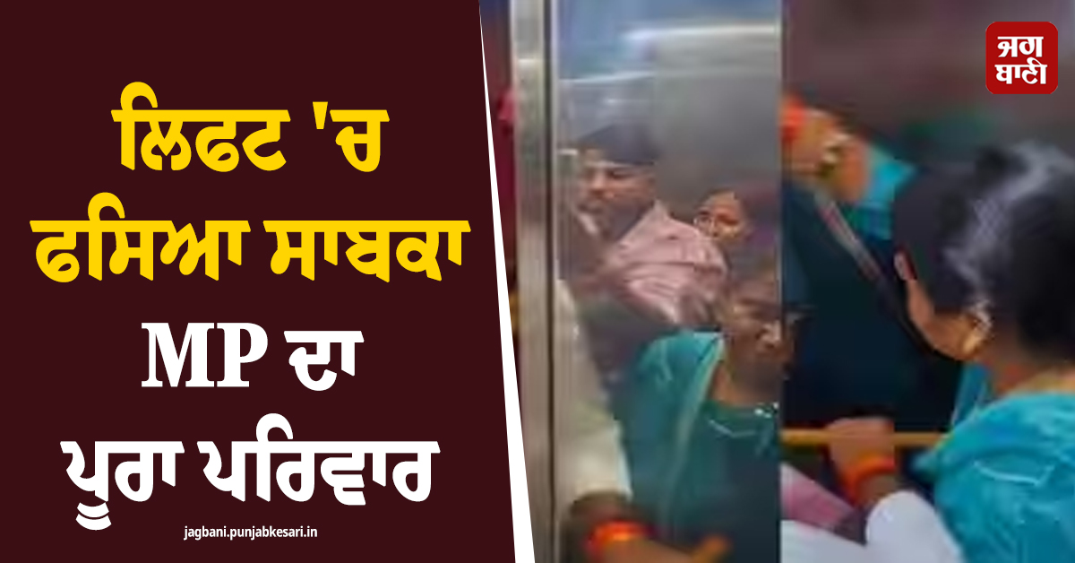 ਲਿਫਟ ''ਚ ਫਸਿਆ ਸਾਬਕਾ MP ਦਾ ਪੂਰਾ ਪਰਿਵਾਰ, ਨੂੰਹ-ਪੁੱਤਰ ਸਣੇ 6 ਲੋਕਾਂ ਦੀ ਵਿਗੜੀ ਸਿਹਤ