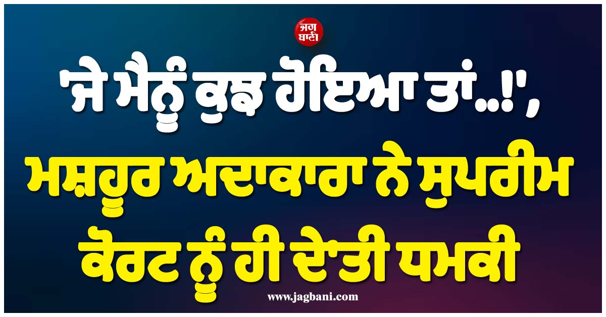 ''ਜੇ ਮੈਨੂੰ ਕੁਝ ਹੋਇਆ ਤਾਂ..!'', ਮਸ਼ਹੂਰ ਅਦਾਕਾਰਾ ਨੇ ਸੁਪਰੀਮ ਕੋਰਟ ਨੂੰ ਹੀ ਦੇ''ਤੀ ਧਮਕੀ