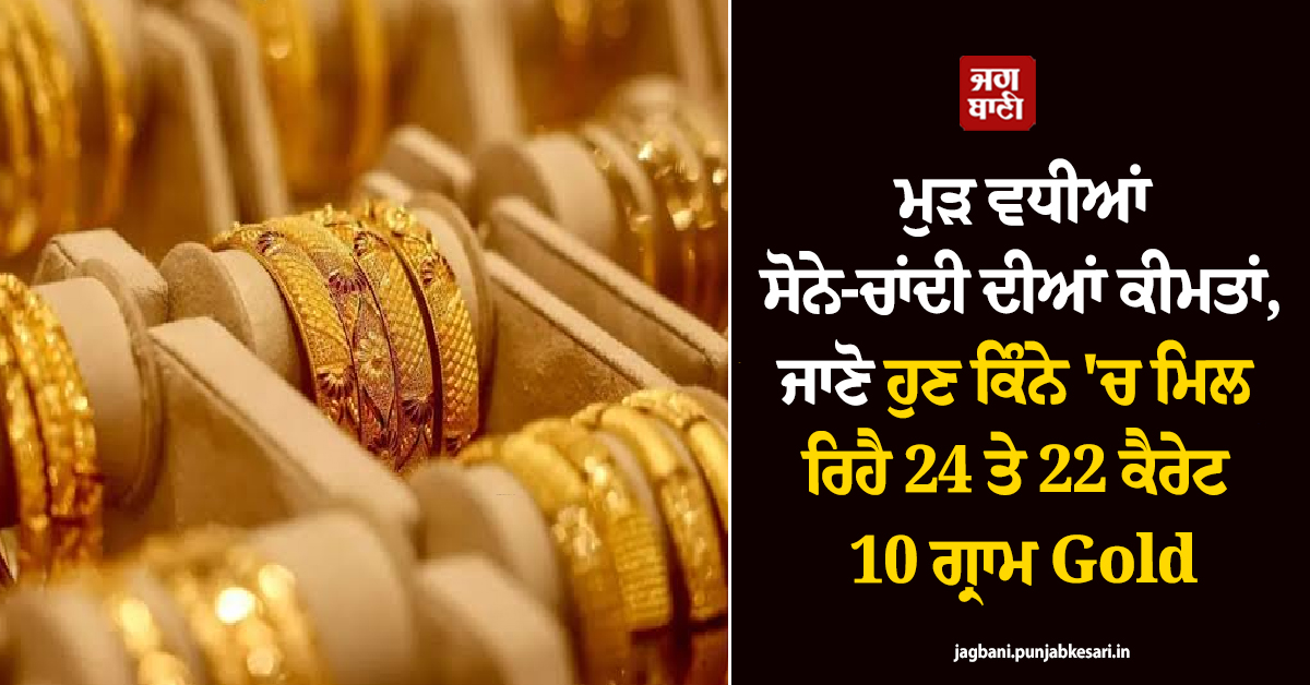 ਮੁੜ ਵਧੀਆਂ ਸੋਨੇ-ਚਾਂਦੀ ਦੀਆਂ ਕੀਮਤਾਂ, ਜਾਣੋ ਹੁਣ ਕਿੰਨੇ ''ਚ ਮਿਲ ਰਿਹੈ 24 ਤੇ 22 ਕੈਰੇਟ 10 ਗ੍ਰਾਮ Gold
