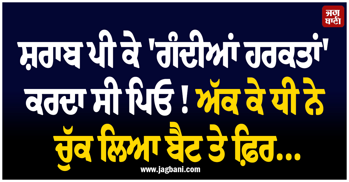 ਸ਼ਰਾਬ ਪੀ ਕੇ ''ਗੰਦੀਆਂ ਹਰਕਤਾਂ'' ਕਰਦਾ ਸੀ ਪਿਓ ! ਅੱਕ ਕੇ ਧੀ ਨੇ ਚੁੱਕ ਲਿਆ ਬੈਟ ਤੇ ਫ਼ਿਰ...