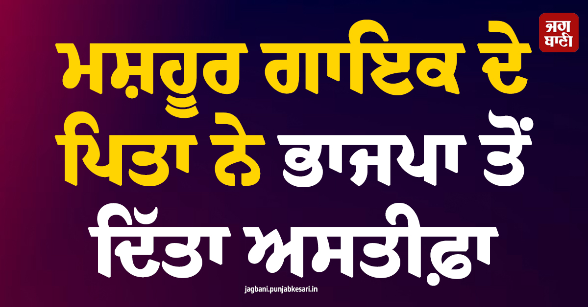 ਮਸ਼ਹੂਰ ਗਾਇਕ ਦੇ ਪਿਤਾ ਨੇ ਭਾਜਪਾ ਤੋਂ ਦਿੱਤਾ ਅਸਤੀਫ਼ਾ