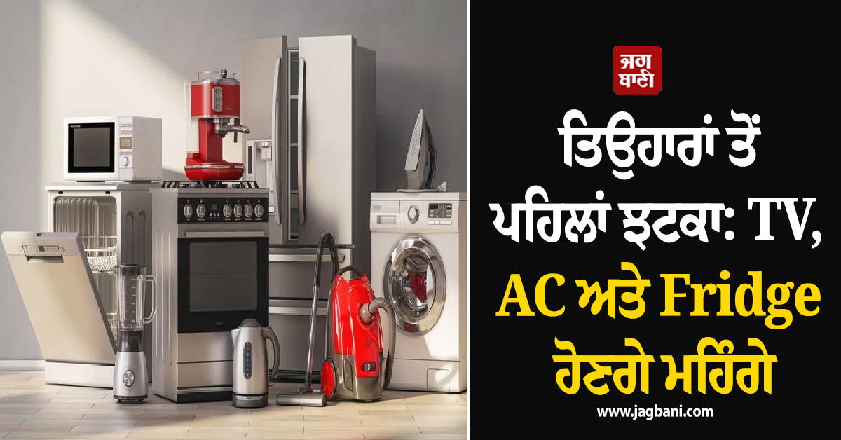 ਤਿਉਹਾਰਾਂ ਤੋਂ ਪਹਿਲਾਂ ਝਟਕਾ: TV, AC ਅਤੇ Fridge ਹੋਣਗੇ ਮਹਿੰਗੇ, ਜਾਣੋ ਕੀਮਤਾਂ ''ਚ ਵਾਧੇ ਦੇ ਕਾਰਨ