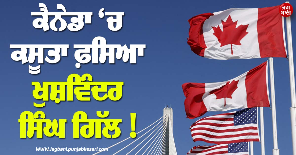 ਕੈਨੇਡਾ ''ਚ ਕਸੂਤਾ ਫ਼ਸਿਆ ਖੁਸ਼ਵਿੰਦਰ ਸਿੰਘ ਗਿੱਲ ! ਅਦਾਲਤ ਨੇ ਤੈਅ ਕੀਤੇ ਗੰਭੀਰ ਦੋਸ਼, ਅਮਰੀਕਾ ਬਾਰਡਰ ਰਾਹੀਂ...