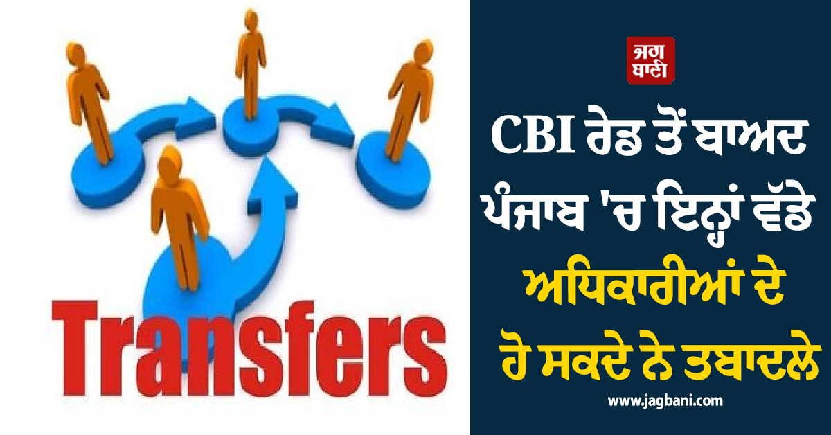 CBI ਰੇਡ ਤੋਂ ਬਾਅਦ ਪੰਜਾਬ 'ਚ ਇਨ੍ਹਾਂ ਵੱਡੇ ਅਧਿਕਾਰੀਆਂ ਦੇ ਹੋ ਸਕਦੇ ਨੇ ਤਬਾਦਲੇ