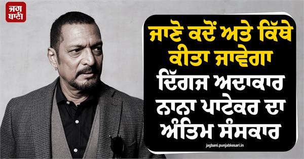 ਜਾਣੋ ਕਦੋਂ ਅਤੇ ਕਿੱਥੇ ਕੀਤਾ ਜਾਵੇਗਾ ਦਿੱਗਜ ਅਦਾਕਾਰ ਨਾਨਾ ਪਾਟੇਕਰ ਦਾ ਅੰਤਿਮ ਸੰਸਕਾਰ