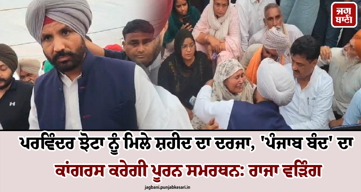 ਪਰਵਿੰਦਰ ਝੋਟਾ ਨੂੰ ਮਿਲੇ ਸ਼ਹੀਦ ਦਾ ਦਰਜਾ, ''ਪੰਜਾਬ ਬੰਦ'' ਦਾ ਕਾਂਗਰਸ ਕਰੇਗੀ ਪੂਰਨ ਸਮਰਥਨ: ਰਾਜਾ ਵੜਿੰਗ
