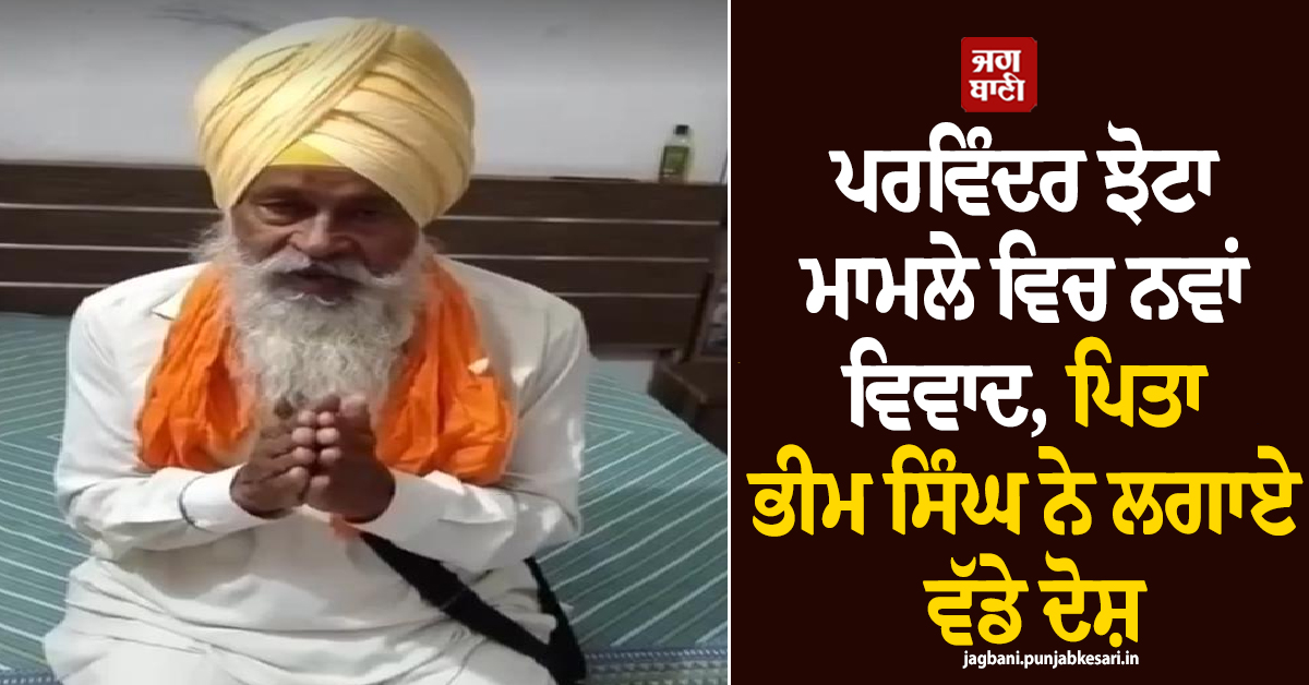ਪਰਵਿੰਦਰ ਝੋਟਾ ਮਾਮਲੇ ਵਿਚ ਨਵਾਂ ਵਿਵਾਦ, ਪਿਤਾ ਭੀਮ ਸਿੰਘ ਨੇ ਲਗਾਏ ਵੱਡੇ ਦੋਸ਼