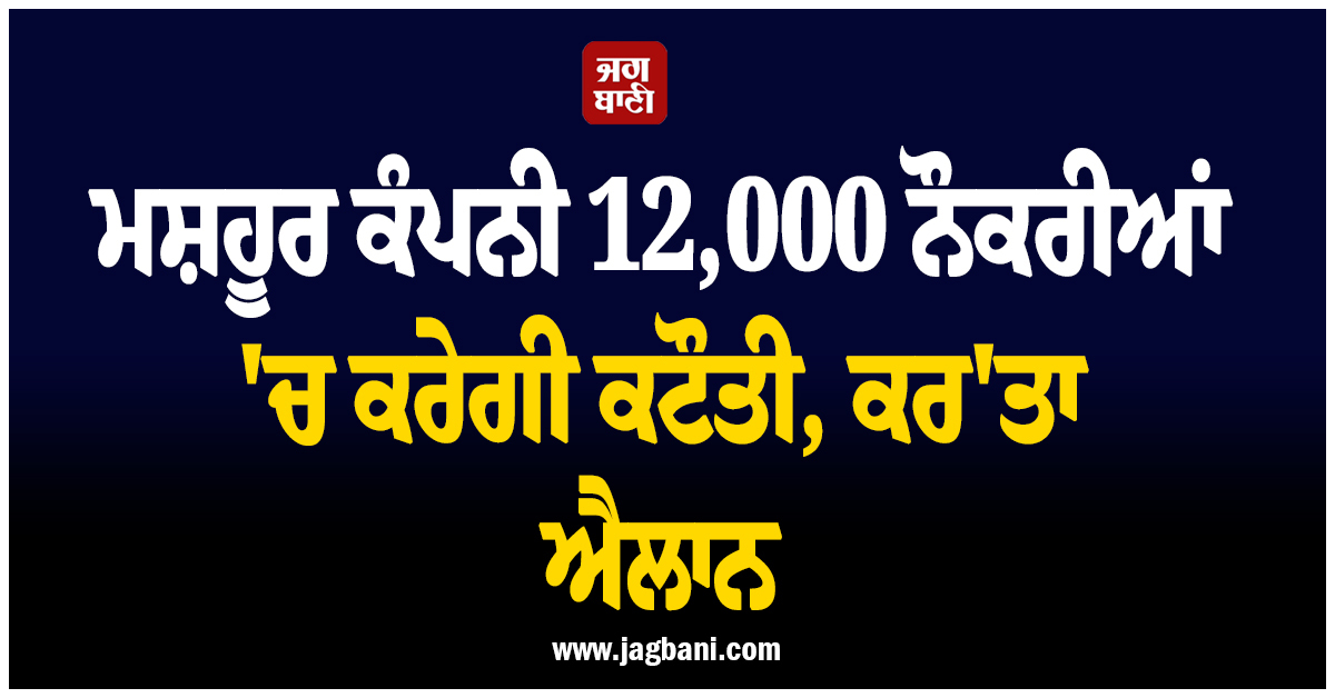 ਮਸ਼ਹੂਰ ਕੰਪਨੀ 12,000 ਨੌਕਰੀਆਂ 'ਚ ਕਰੇਗੀ ਕਟੌਤੀ, ਕਰ'ਤਾ ਐਲਾਨ