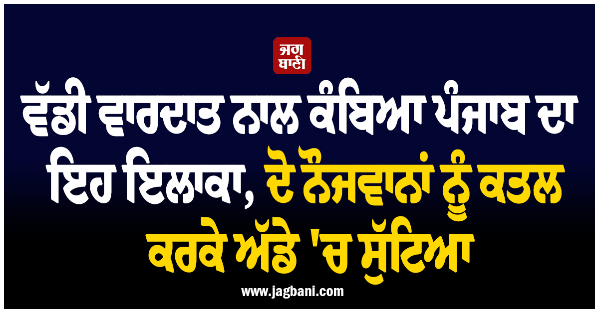 ਵੱਡੀ ਵਾਰਦਾਤ ਨਾਲ ਕੰਬਿਆ ਪੰਜਾਬ ਦਾ ਇਹ ਇਲਾਕਾ, ਦੋ ਨੌਜਵਾਨਾਂ ਨੂੰ ਕਤਲ ਕਰਕੇ ਅੱਡੇ 'ਚ ਸੁੱਟਿਆ