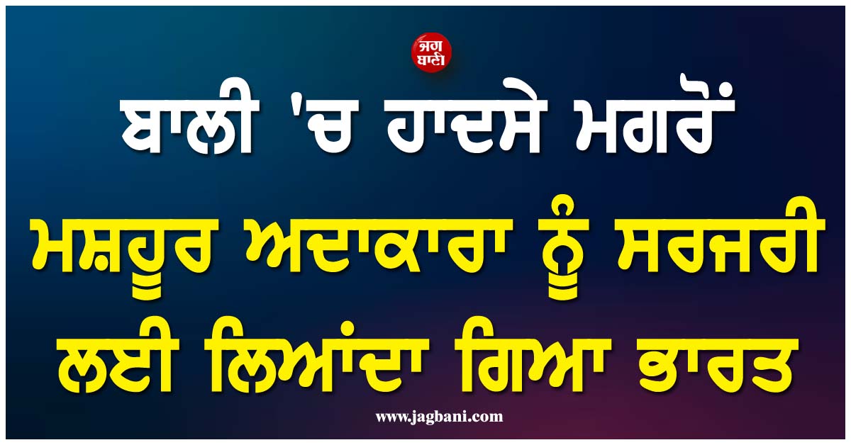 ਬਾਲੀ 'ਚ ਹਾਦਸੇ ਦਾ ਸ਼ਿਕਾਰ ਹੋਈ ਮਸ਼ਹੂਰ ਅਦਾਕਾਰਾ, ਸਰਜਰੀ ਲਈ ਏਅਰ ਐਂਬੂਲੈਂਸ ਰਾਹੀਂ ਲਿਆਂਦਾ ਗਿਆ ਭਾਰਤ