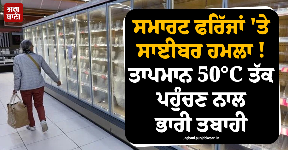 ਫਰਾਂਸ : ਸਮਾਰਟ ਫਰਿੱਜਾਂ ''ਤੇ ਸਾਈਬਰ ਹਮਲਾ ! ਤਾਪਮਾਨ 50°C ਤੱਕ ਪਹੁੰਚਣ ਨਾਲ ਭਾਰੀ ਤਬਾਹੀ