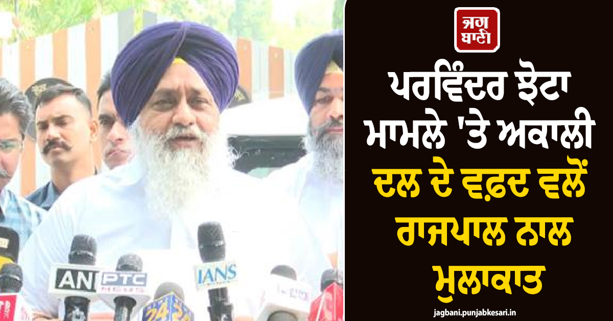 ਪਰਵਿੰਦਰ ਝੋਟਾ ਮਾਮਲੇ ''ਤੇ ਅਕਾਲੀ ਦਲ ਦੇ ਵਫ਼ਦ ਵਲੋਂ ਰਾਜਪਾਲ ਨਾਲ ਮੁਲਾਕਾਤ, ਸੁਖਬੀਰ ਬਾਦਲ ਨੇ ਰੱਖੀ ਇਹ ਮੰਗ