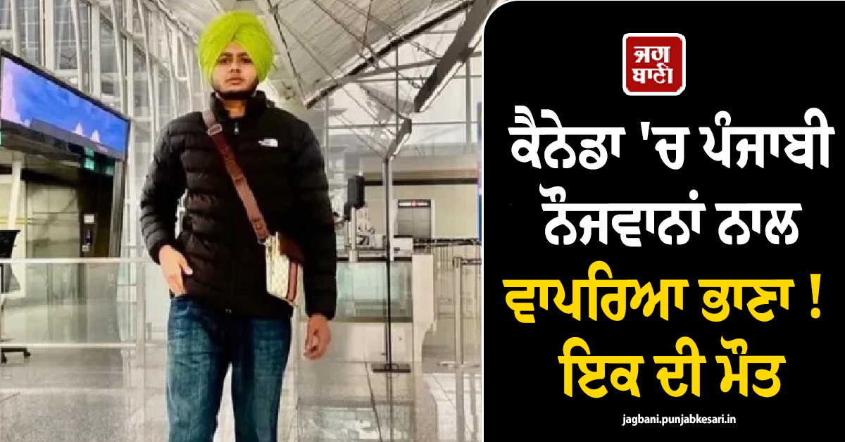 ਕੈਨੇਡਾ 'ਚ ਪੰਜਾਬੀ ਨੌਜਵਾਨਾਂ ਨਾਲ ਵਾਪਰਿਆ ਭਾਣਾ ! ਮਾਪਿਆਂ ਦੇ ਇਕਲੌਤੇ ਪੁੱਤ ਦੀ ਮੌਤ, 3 ਹੋਰ ਜ਼ਖ਼ਮੀ