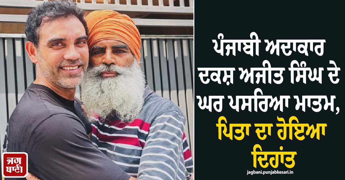 ਪੰਜਾਬੀ ਅਦਾਕਾਰ ਦਕਸ਼ ਅਜੀਤ ਸਿੰਘ ਦੇ ਘਰ ਪਸਰਿਆ ਮਾਤਮ, ਪਿਤਾ ਦਾ ਹੋਇਆ ਦਿਹਾਂਤ