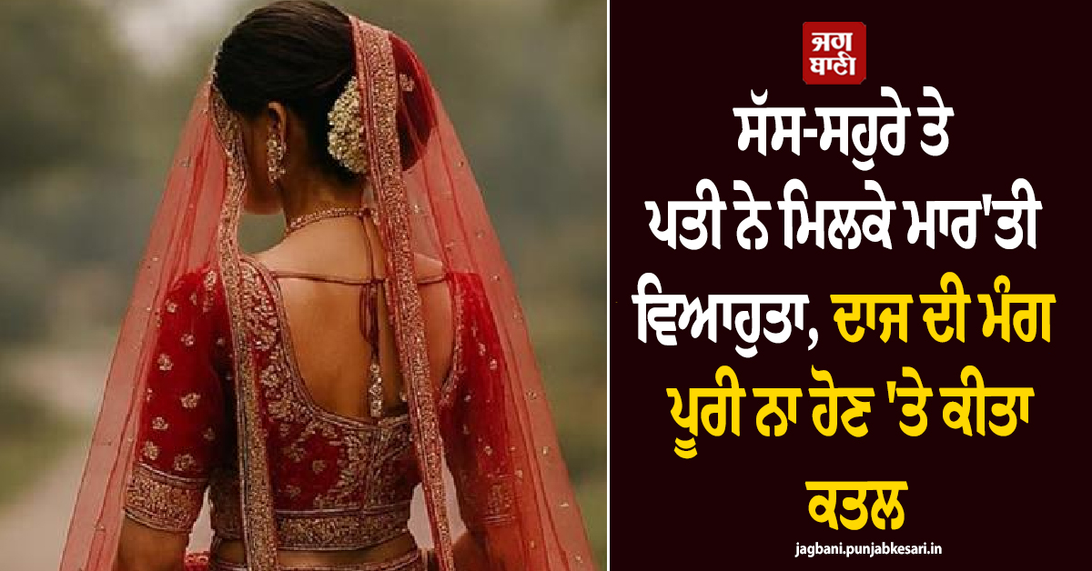 ਸੱਸ-ਸਹੁਰੇ ਤੇ ਪਤੀ ਨੇ ਮਿਲਕੇ ਮਾਰ'ਤੀ ਵਿਆਹੁਤਾ, ਦਾਜ ਦੀ ਮੰਗ ਪੂਰੀ ਨਾ ਹੋਣ 'ਤੇ ਕੀਤਾ ਕਤਲ