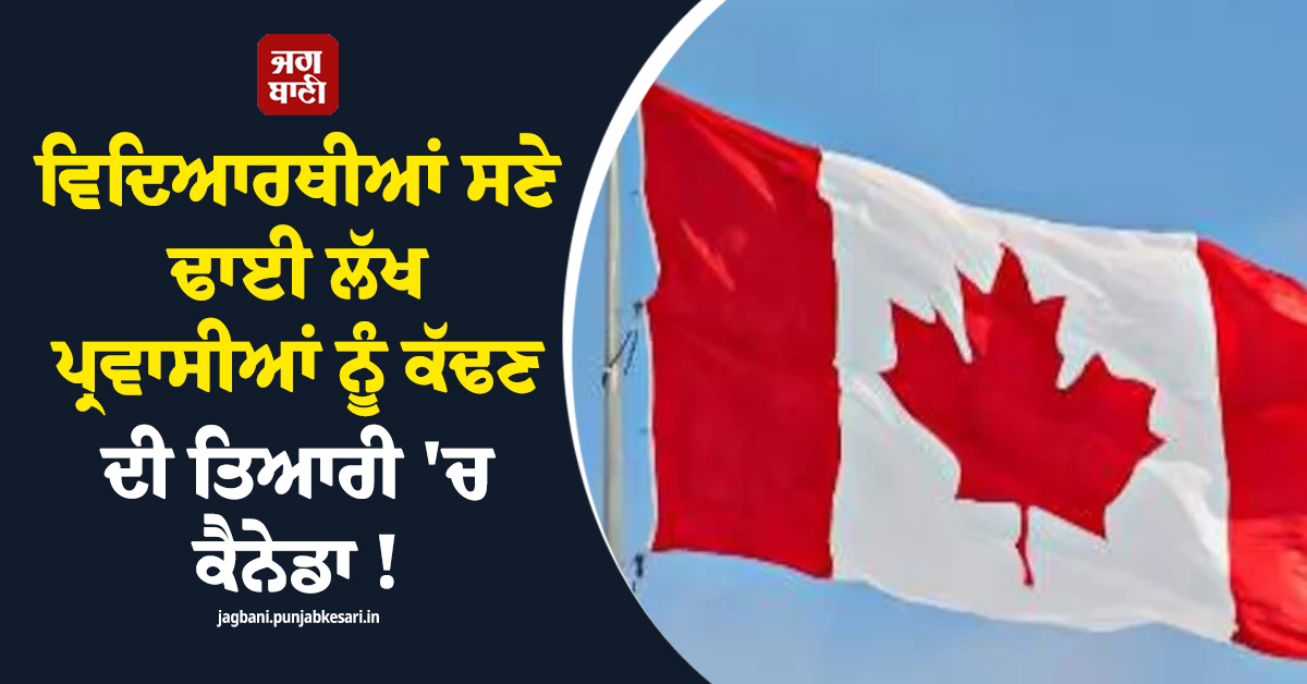 ਵਿਦਿਆਰਥੀਆਂ ਸਣੇ ਢਾਈ ਲੱਖ ਪ੍ਰਵਾਸੀਆਂ ਨੂੰ ਕੱਢਣ ਦੀ ਤਿਆਰੀ ''ਚ ਕੈਨੇਡਾ ! ਪ੍ਰਸਤਾਵ ਪੇਸ਼