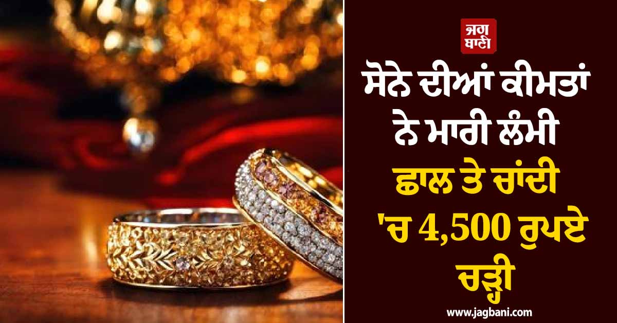 ਸੋਨੇ ਦੀਆਂ ਕੀਮਤਾਂ ਨੇ ਮਾਰੀ ਲੰਮੀ ਛਾਲ ਤੇ ਚਾਂਦੀ ''ਚ 4,500 ਰੁਪਏ ਦਾ ਹੋਇਆ ਵਾਧਾ