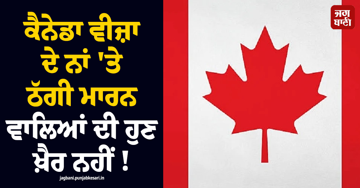 ਕੈਨੇਡਾ ਵੀਜ਼ਾ ਦੇ ਨਾਂ 'ਤੇ ਠੱਗੀ ਮਾਰਨ ਵਾਲਿਆਂ ਦੀ ਹੁਣ ਖ਼ੈਰ ਨਹੀਂ ! ਸਰਕਾਰ ਨੇ ਕਰ'ਤਾ ਵੱਡਾ ਐਲਾਨ