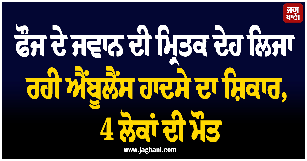 ਫੌਜ ਦੇ ਜਵਾਨ ਦੀ ਮ੍ਰਿਤਕ ਦੇਹ ਲਿਜਾ ਰਹੀ ਐਂਬੂਲੈਂਸ ਹਾਦਸੇ ਦਾ ਸ਼ਿਕਾਰ, 4 ਲੋਕਾਂ ਦੀ ਮੌਤ, ਉੱਡੇ ਪਰਖੱਚੇ