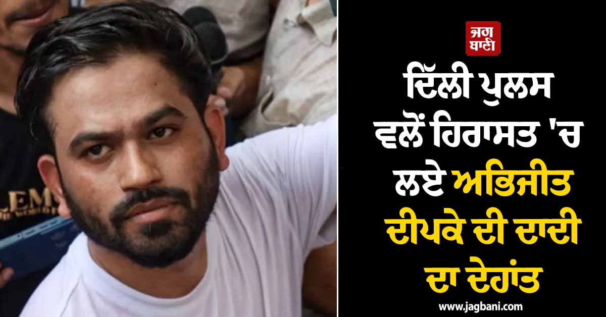 ਦਿੱਲੀ ਪੁਲਸ ਵਲੋਂ ਹਿਰਾਸਤ ''ਚ ਲਏ ਅਭਿਜੀਤ ਦੀਪਕੇ ਦੀ ਦਾਦੀ ਦਾ ਦੇਹਾਂਤ