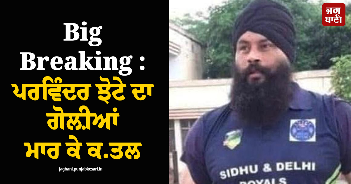Big Breaking : ਪਰਵਿੰਦਰ ਝੋਟੇ ਦਾ ਗੋਲ਼ੀਆਂ ਮਾਰ ਕੇ ਕਤਲ