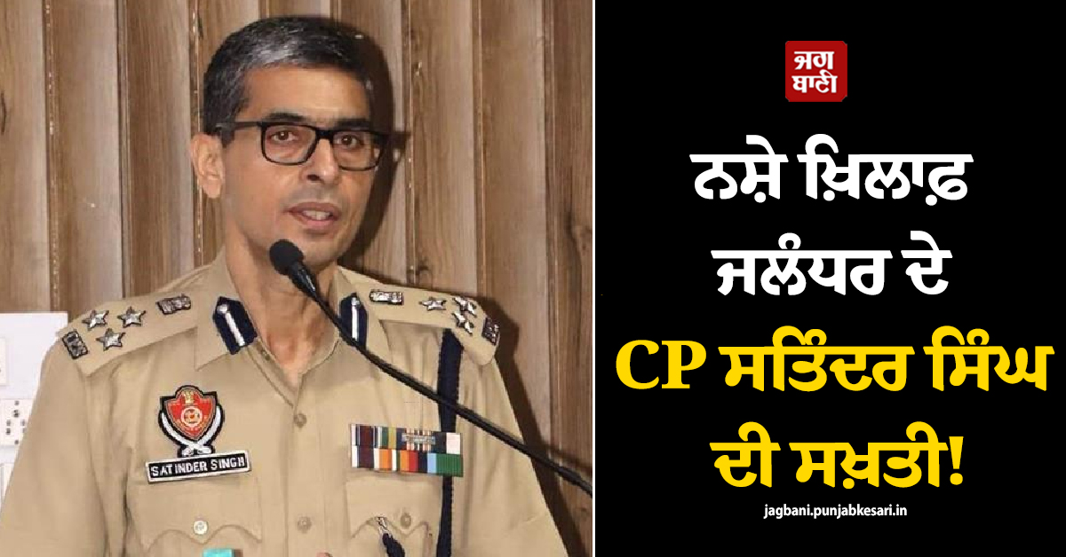 ਨਸ਼ੇ ਖ਼ਿਲਾਫ਼ ਜਲੰਧਰ ਦੇ CP ਸਤਿੰਦਰ ਸਿੰਘ ਦੀ ਸਖ਼ਤੀ! ਜਾਰੀ ਕੀਤੀਆਂ ਹਦਾਇਤਾਂ, ਹੌਟਸਪਾਟਸ ''ਤੇ....
