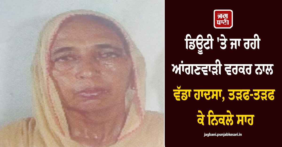 ਡਿਊਟੀ 'ਤੇ ਜਾ ਰਹੀ ਆਂਗਣਵਾੜੀ ਵਰਕਰ ਨਾਲ ਵੱਡਾ ਹਾਦਸਾ, ਤੜਫ-ਤੜਫ ਕੇ ਨਿਕਲੇ ਸਾਹ