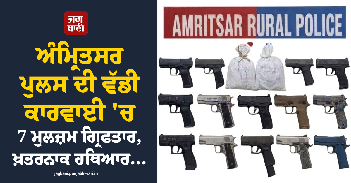 ਅੰਮ੍ਰਿਤਸਰ ਪੁਲਸ ਦੀ ਵੱਡੀ ਕਾਰਵਾਈ 'ਚ 7 ਮੁਲਜ਼ਮ ਗ੍ਰਿਫਤਾਰ, ਖ਼ਤਰਨਾਕ ਹਥਿਆਰ ਤੇ 20 ਕਿਲੋ ਹੈਰੋਇਨ ਬਰਾਮਦ