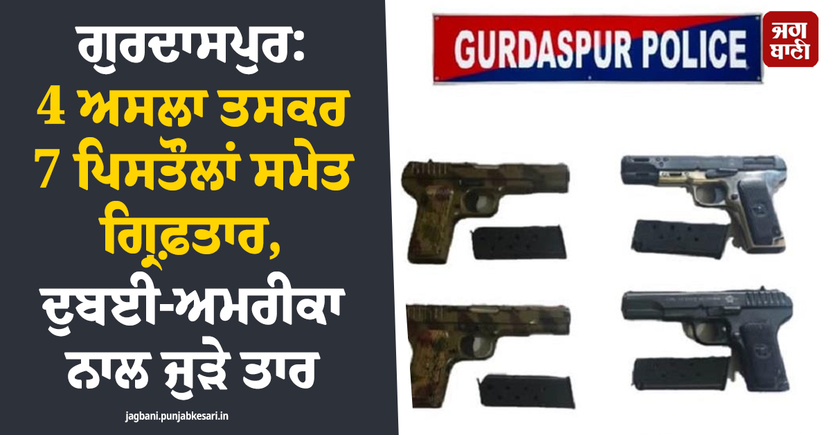 ਗੁਰਦਾਸਪੁਰ: 4 ਅਸਲਾ ਤਸਕਰ 7 ਪਿਸਤੌਲਾਂ ਸਮੇਤ ਗ੍ਰਿਫ਼ਤਾਰ, ਦੁਬਈ-ਅਮਰੀਕਾ ਨਾਲ ਜੁੜੇ ਤਾਰ