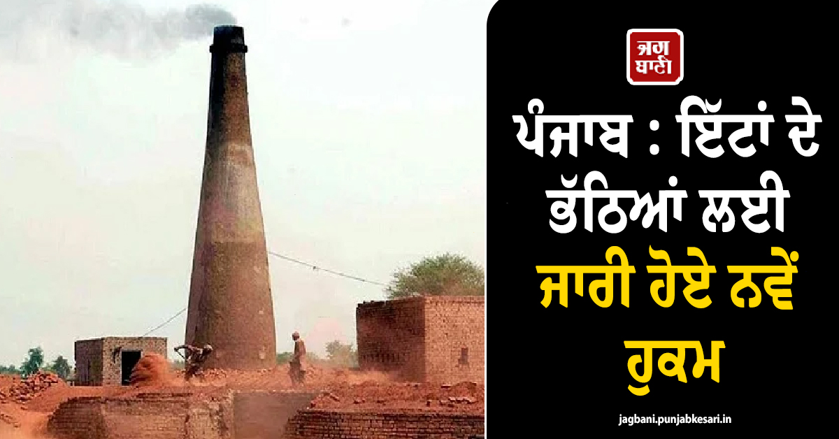 ਪੰਜਾਬ : ਇੱਟਾਂ ਦੇ ਭੱਠਿਆਂ ਲਈ ਜਾਰੀ ਹੋਏ ਨਵੇਂ ਹੁਕਮ, ਲਾਜ਼ਮੀ ਕੀਤਾ ਗਿਆ ਆਹ ਕੰਮ