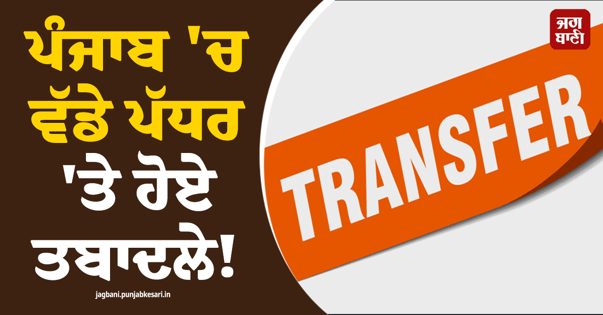 ਪੰਜਾਬ 'ਚ ਵੱਡੇ ਪੱਧਰ 'ਤੇ ਹੋਏ ਤਬਾਦਲੇ! ਪੜ੍ਹੋ ਪੂਰੀ LIST