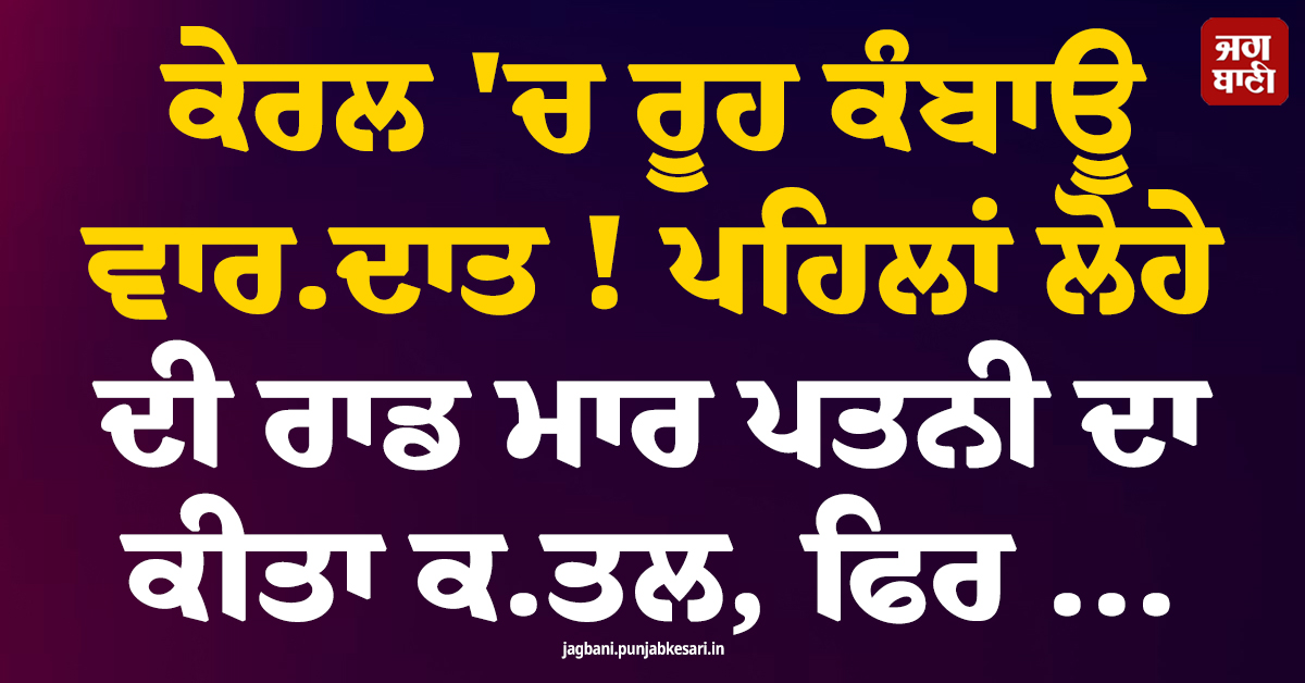 ਕੇਰਲ 'ਚ ਰੂਹ ਕੰਬਾਊ ਵਾਰਦਾਤ ! ਪਹਿਲਾਂ ਲੋਹੇ ਦੀ ਰਾਡ ਮਾਰ ਪਤਨੀ ਦਾ ਕੀਤਾ ਕਤਲ, ਫਿਰ ...