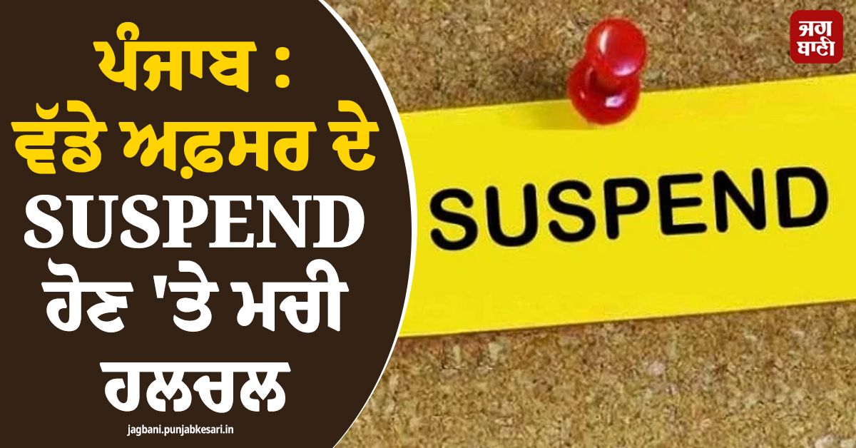 ਪੰਜਾਬ : ਵੱਡੇ ਅਫ਼ਸਰ ਦੇ SUSPEND ਹੋਣ 'ਤੇ ਮਚੀ ਹਲਚਲ, ਪੜ੍ਹੋ ਕੀ ਹੈ ਪੂਰੀ ਖ਼ਬਰ