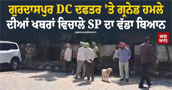 major statement by sp amidst reports of a grenade attack on gurdaspur dc office