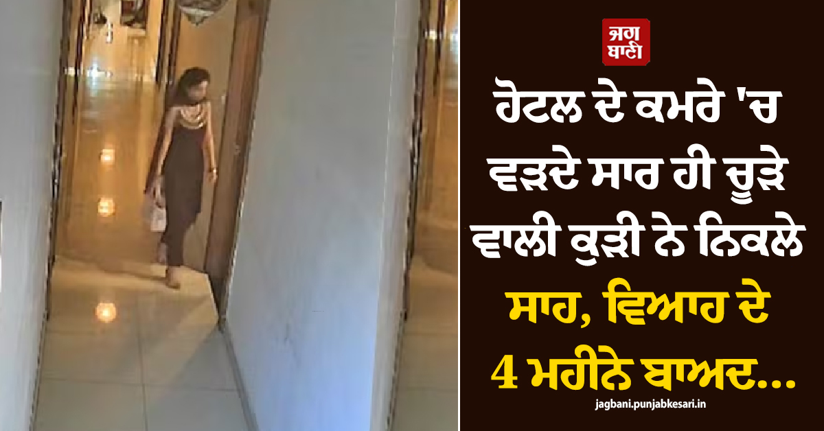 ਹੋਟਲ ਦੇ ਕਮਰੇ 'ਚ ਵੜਦੇ ਸਾਰ ਹੀ ਚੂੜੇ ਵਾਲੀ ਕੁੜੀ ਦੇ ਨਿਕਲੇ ਸਾਹ, ਵਿਆਹ ਦੇ 4 ਮਹੀਨੇ ਬਾਅਦ ਉੱਜੜ ਗਿਆ ਘਰ