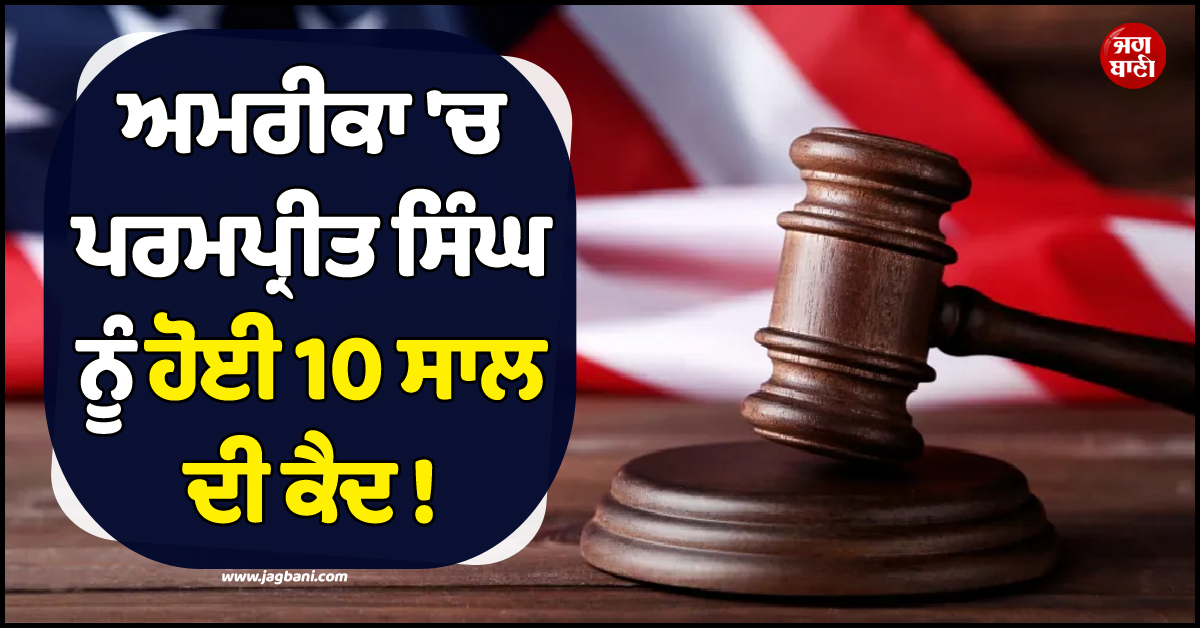 ਅਮਰੀਕਾ ''ਚ ਪਰਮਪ੍ਰੀਤ ਸਿੰਘ ਨੂੰ ਹੋਈ 10 ਸਾਲ ਦੀ ਕੈਦ ! ਕਰੋੜਾਂ ਦੀ ਜਾਇਦਾਦ ਵੀ ਹੋਈ ਜ਼ਬਤ, ਜਾਣੋ ਪੂਰਾ ਮਾਮਲਾ