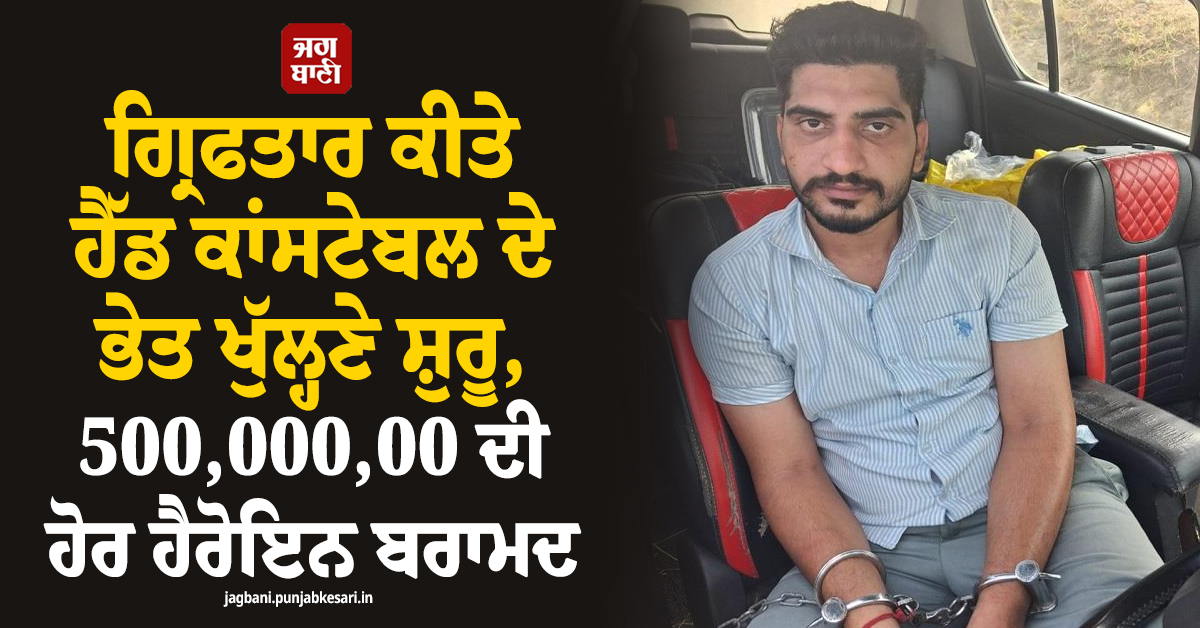 ਗ੍ਰਿਫਤਾਰ ਕੀਤੇ ਹੈੱਡ ਕਾਂਸਟੇਬਲ ਦੇ ਭੇਤ ਖੁੱਲ੍ਹਣੇ ਸ਼ੁਰੂ, 500,000,00 ਦੀ ਹੋਰ ਹੈਰੋਇਨ ਬਰਾਮਦ