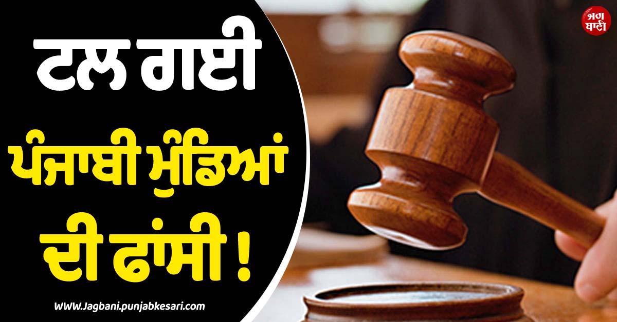 ਟਲ ਗਈ ਪੰਜਾਬੀ ਮੁੰਡਿਆਂ ਦੀ ਫਾਂਸੀ ! ਸਾਊਦੀ ਅਰਬ ਦੀ ਅਦਾਲਤ ਨੇ ਸਜ਼ਾ 'ਤੇ ਲਾਈ ਰੋਕ