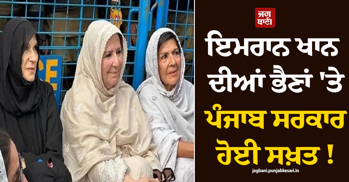 ਇਮਰਾਨ ਖਾਨ ਦੀਆਂ ਭੈਣਾਂ 'ਤੇ ਪੰਜਾਬ ਸਰਕਾਰ ਹੋਈ ਸਖ਼ਤ ! ਕਰ'ਤਾ ਇਹ ਐਲਾਨ