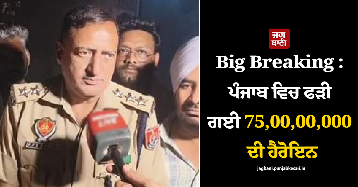 Big Breaking : ਪੰਜਾਬ ਵਿਚ ਫੜੀ ਗਈ 75,00,00,000 ਦੀ ਹੈਰੋਇਨ
