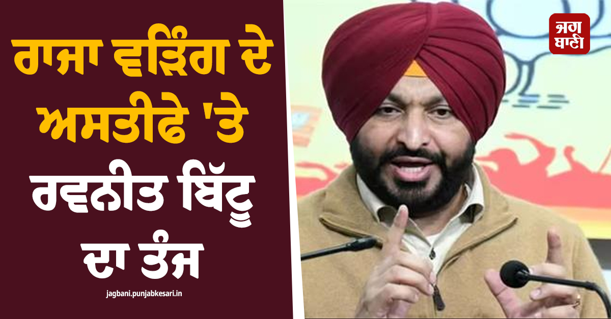 ਰਾਜਾ ਵੜਿੰਗ ਦੇ ਅਸਤੀਫੇ ''ਤੇ ਰਵਨੀਤ ਬਿੱਟੂ ਦਾ ਤੰਜ