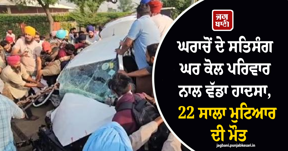 ਘਰਾਚੋਂ ਦੇ ਸਤਿਸੰਗ ਘਰ ਕੋਲ ਪਰਿਵਾਰ ਨਾਲ ਵੱਡਾ ਹਾਦਸਾ, 22 ਸਾਲਾ ਮੁਟਿਆਰ ਦੀ ਮੌਤ