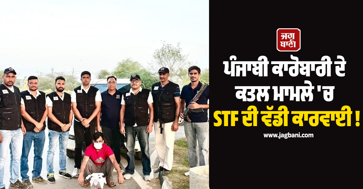 ਪੰਜਾਬੀ ਕਾਰੋਬਾਰੀ ਦੇ ਕਤਲ ਮਾਮਲੇ 'ਚ STF ਦੀ ਵੱਡੀ ਕਾਰਵਾਈ ! ਫਰਾਰ ਮੁਲਜ਼ਮ ਨੂੰ ਹਿਸਾਰ ਤੋਂ ਕੀਤਾ ਗ੍ਰਿਫ਼ਤਾਰ