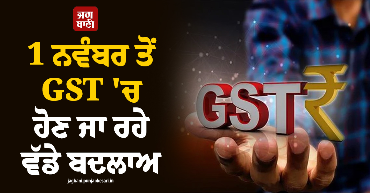 ਕਾਰੋਬਾਰੀਆਂ ਲ਼ਈ ਵੱਡੀ ਖ਼ਬਰ , 1 ਨਵੰਬਰ ਤੋਂ GST 'ਚ ਹੋਣ ਜਾ ਰਹੇ ਵੱਡੇ ਬਦਲਾਅ