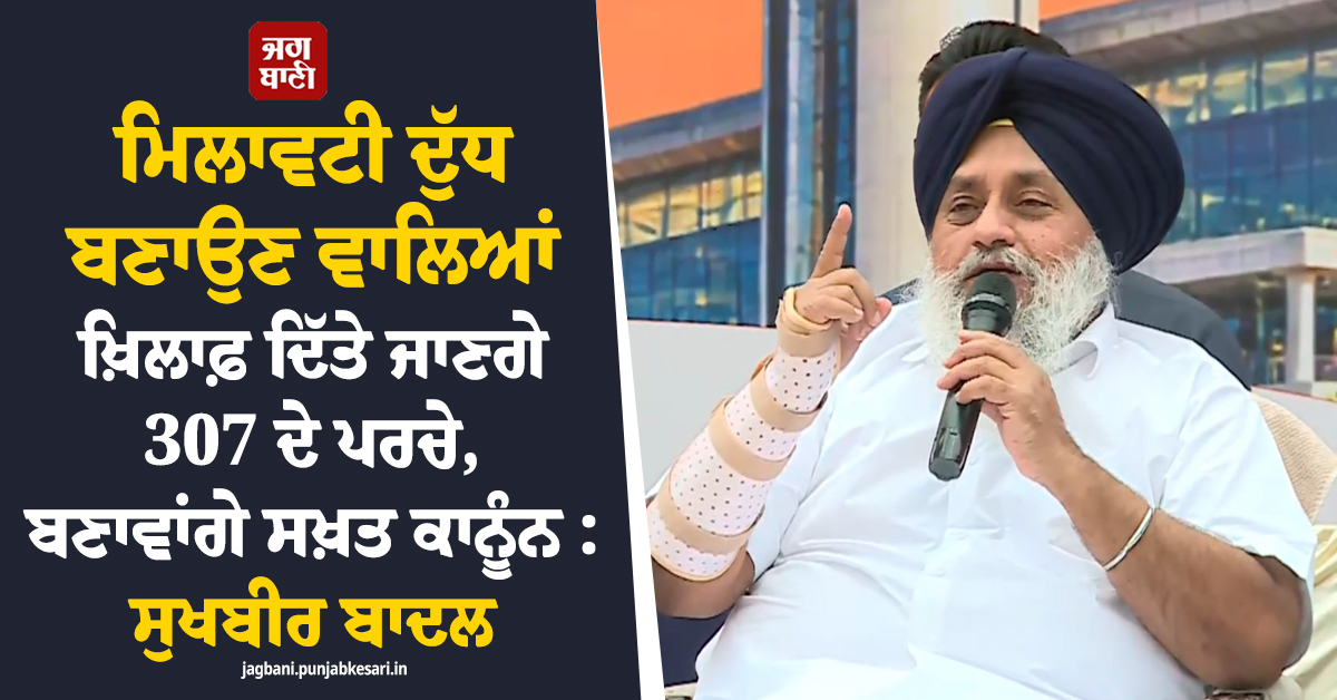ਮਿਲਾਵਟੀ ਦੁੱਧ ਬਣਾਉਣ ਵਾਲਿਆਂ ਖ਼ਿਲਾਫ਼ ਦਿੱਤੇ ਜਾਣਗੇ 307 ਦੇ ਪਰਚੇ, ਬਣਾਵਾਂਗੇ ਸਖ਼ਤ ਕਾਨੂੰਨ: ਸੁਖਬੀਰ ਬਾਦਲ